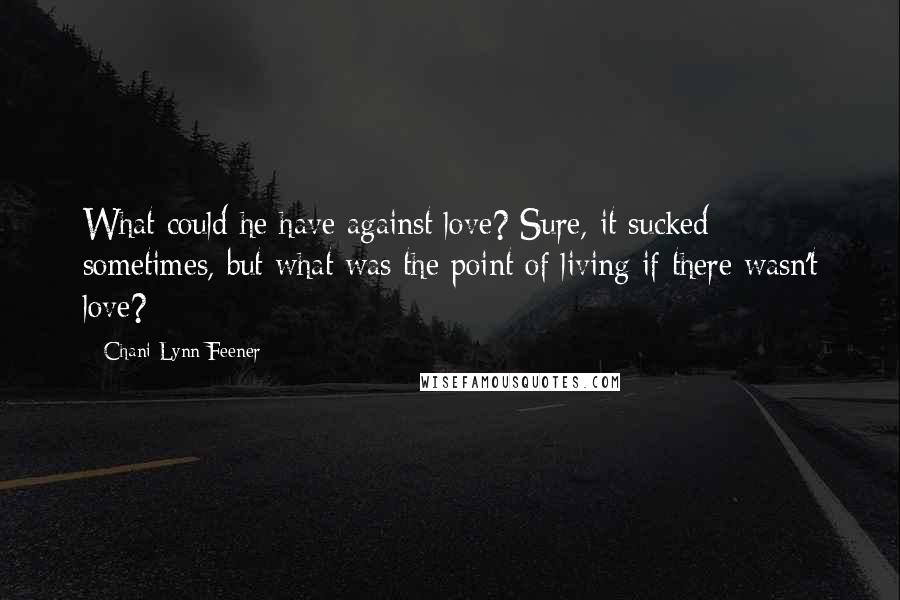 Chani Lynn Feener Quotes: What could he have against love? Sure, it sucked sometimes, but what was the point of living if there wasn't love?