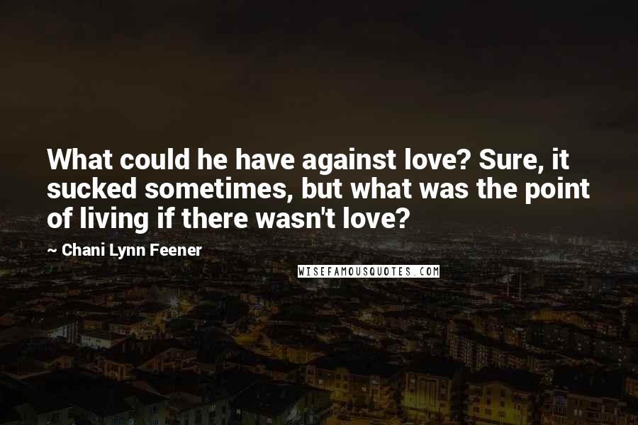 Chani Lynn Feener Quotes: What could he have against love? Sure, it sucked sometimes, but what was the point of living if there wasn't love?
