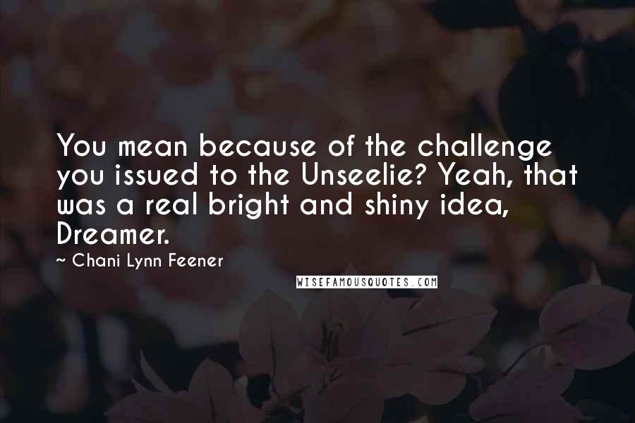 Chani Lynn Feener Quotes: You mean because of the challenge you issued to the Unseelie? Yeah, that was a real bright and shiny idea, Dreamer.