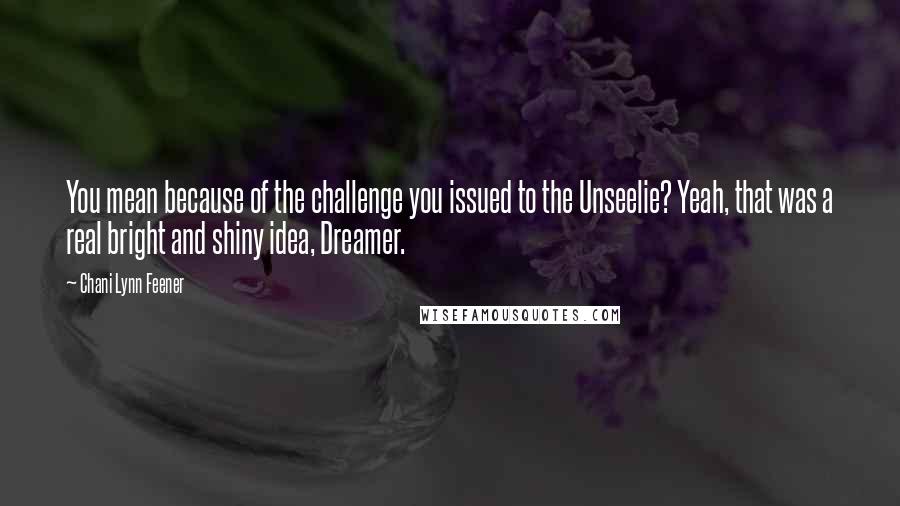 Chani Lynn Feener Quotes: You mean because of the challenge you issued to the Unseelie? Yeah, that was a real bright and shiny idea, Dreamer.