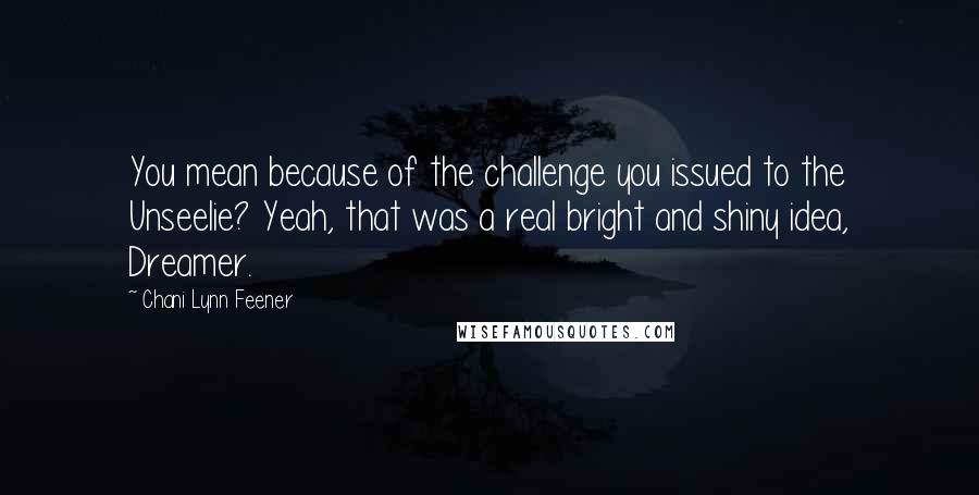 Chani Lynn Feener Quotes: You mean because of the challenge you issued to the Unseelie? Yeah, that was a real bright and shiny idea, Dreamer.