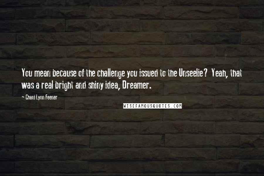 Chani Lynn Feener Quotes: You mean because of the challenge you issued to the Unseelie? Yeah, that was a real bright and shiny idea, Dreamer.