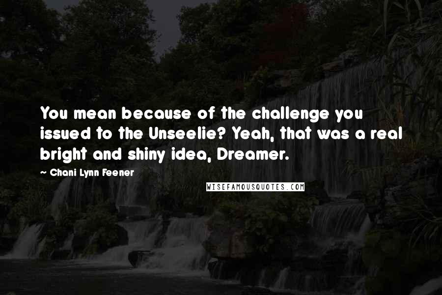 Chani Lynn Feener Quotes: You mean because of the challenge you issued to the Unseelie? Yeah, that was a real bright and shiny idea, Dreamer.