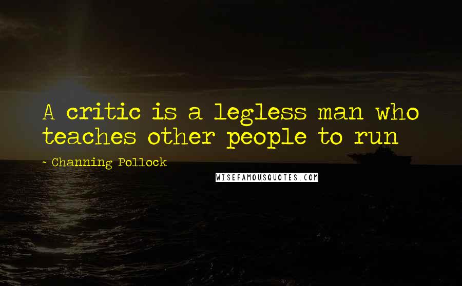 Channing Pollock Quotes: A critic is a legless man who teaches other people to run