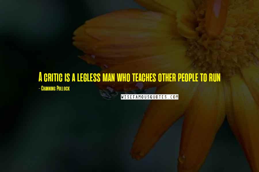 Channing Pollock Quotes: A critic is a legless man who teaches other people to run