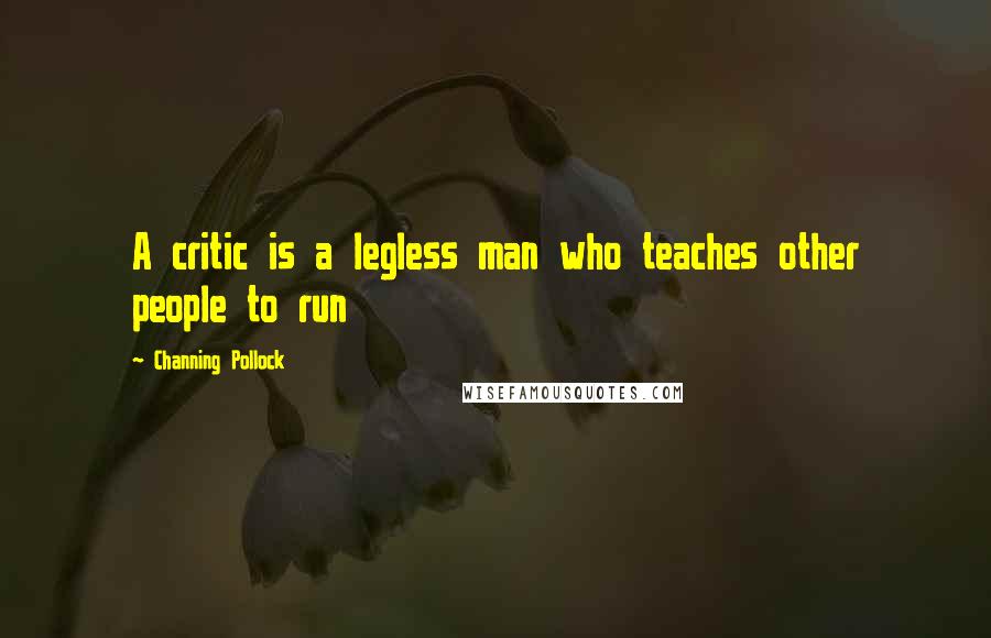 Channing Pollock Quotes: A critic is a legless man who teaches other people to run