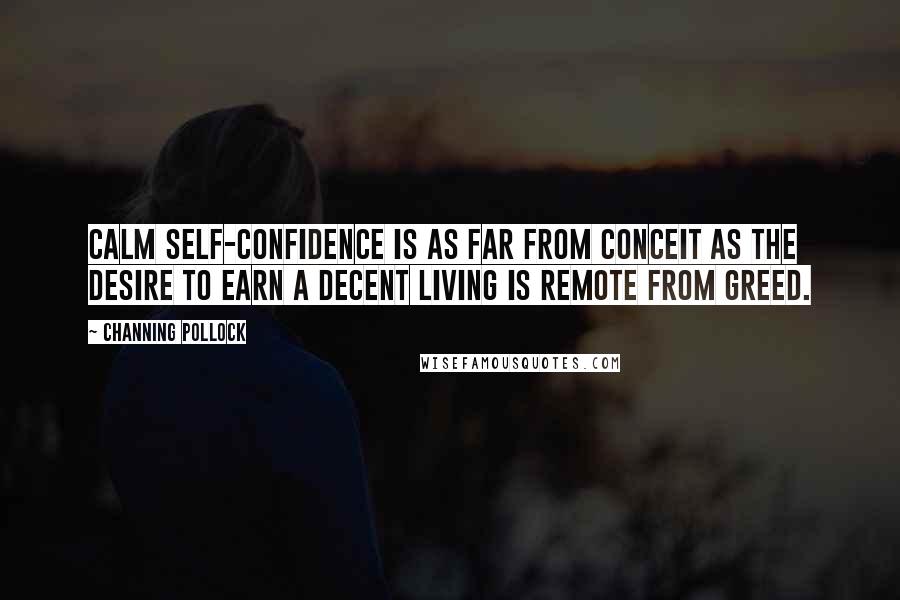 Channing Pollock Quotes: Calm self-confidence is as far from conceit as the desire to earn a decent living is remote from greed.