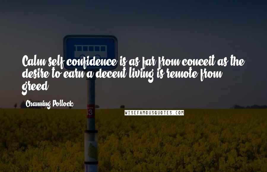 Channing Pollock Quotes: Calm self-confidence is as far from conceit as the desire to earn a decent living is remote from greed.