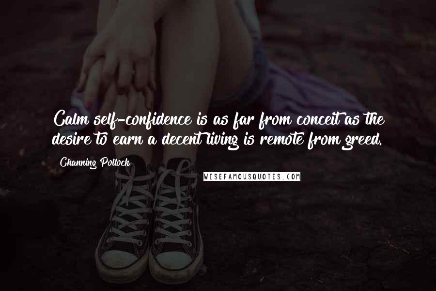 Channing Pollock Quotes: Calm self-confidence is as far from conceit as the desire to earn a decent living is remote from greed.