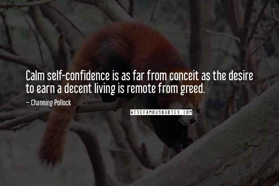 Channing Pollock Quotes: Calm self-confidence is as far from conceit as the desire to earn a decent living is remote from greed.