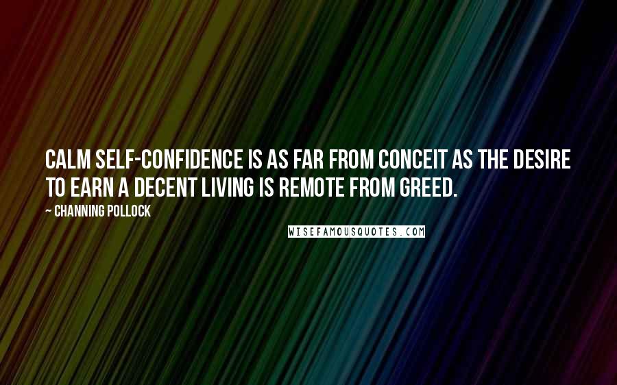 Channing Pollock Quotes: Calm self-confidence is as far from conceit as the desire to earn a decent living is remote from greed.