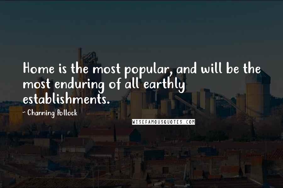 Channing Pollock Quotes: Home is the most popular, and will be the most enduring of all earthly establishments.