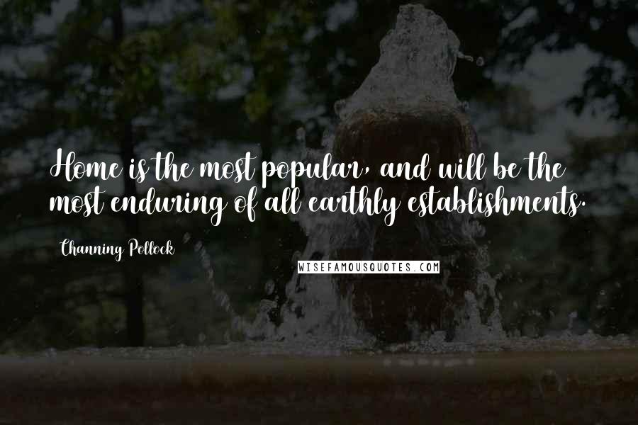 Channing Pollock Quotes: Home is the most popular, and will be the most enduring of all earthly establishments.