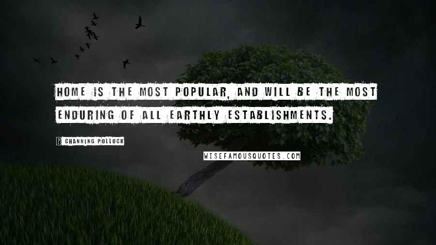 Channing Pollock Quotes: Home is the most popular, and will be the most enduring of all earthly establishments.