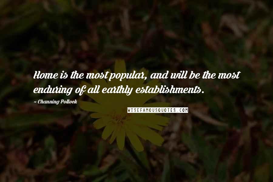 Channing Pollock Quotes: Home is the most popular, and will be the most enduring of all earthly establishments.