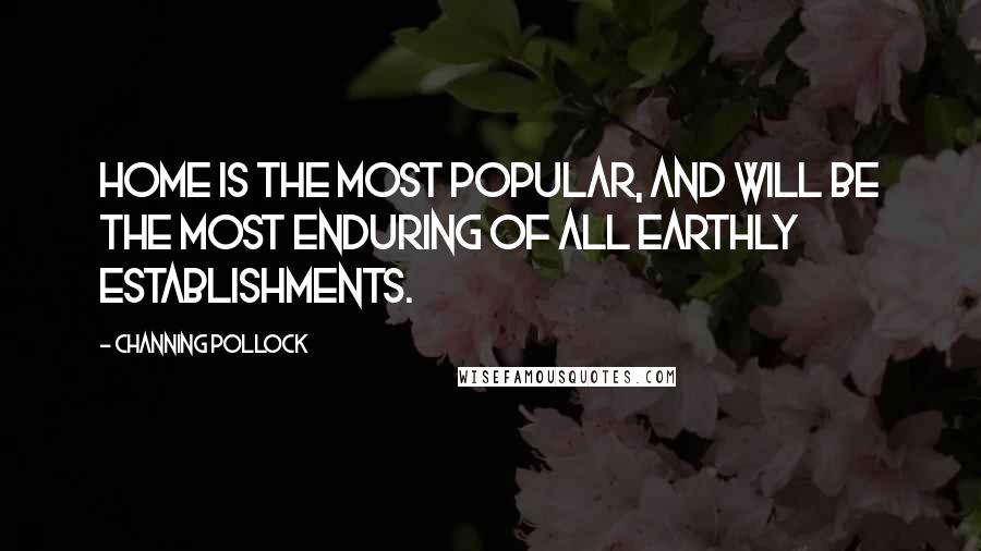 Channing Pollock Quotes: Home is the most popular, and will be the most enduring of all earthly establishments.