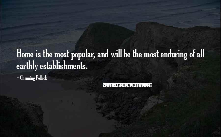 Channing Pollock Quotes: Home is the most popular, and will be the most enduring of all earthly establishments.