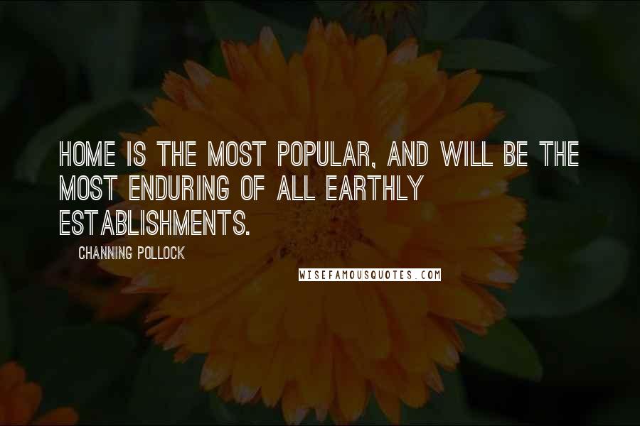 Channing Pollock Quotes: Home is the most popular, and will be the most enduring of all earthly establishments.