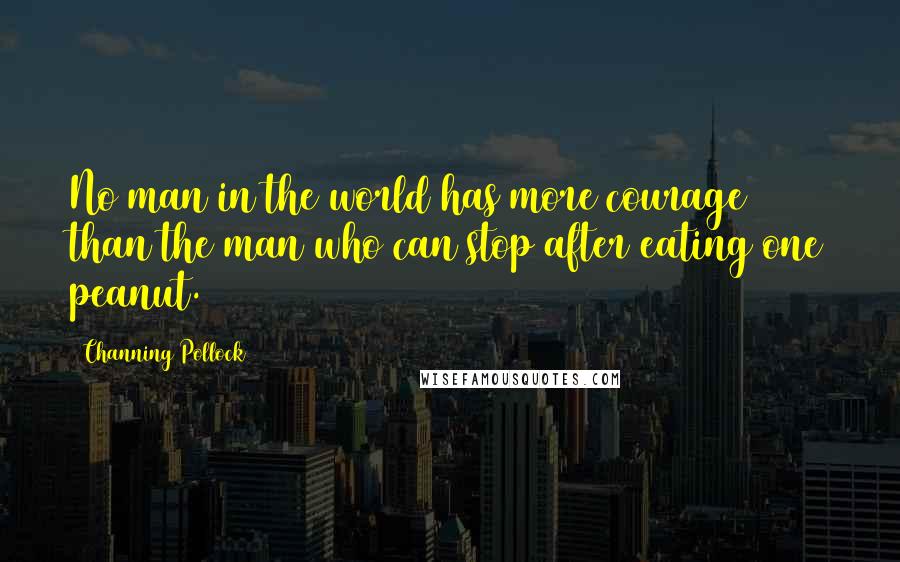 Channing Pollock Quotes: No man in the world has more courage than the man who can stop after eating one peanut.