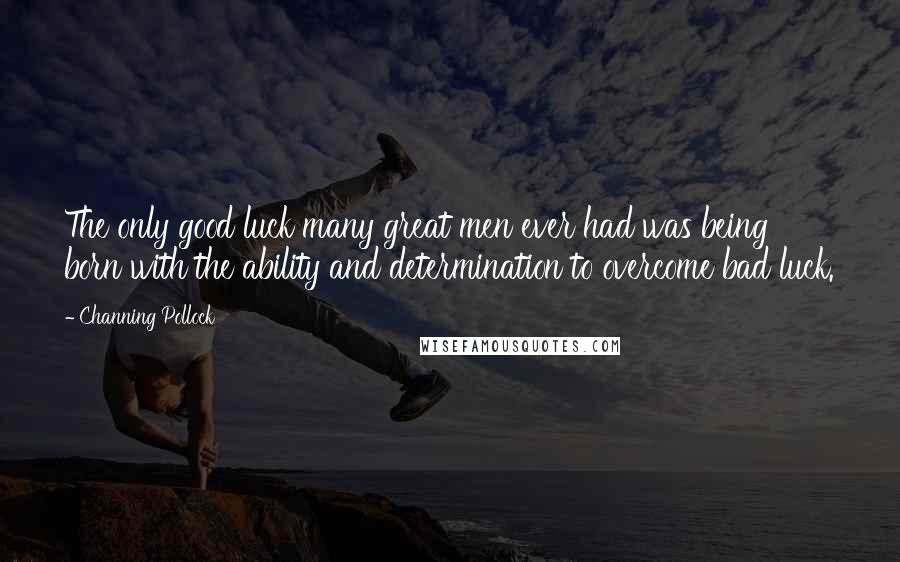 Channing Pollock Quotes: The only good luck many great men ever had was being born with the ability and determination to overcome bad luck.