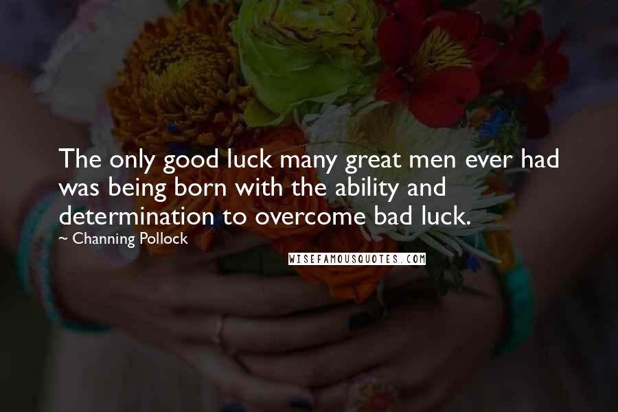 Channing Pollock Quotes: The only good luck many great men ever had was being born with the ability and determination to overcome bad luck.