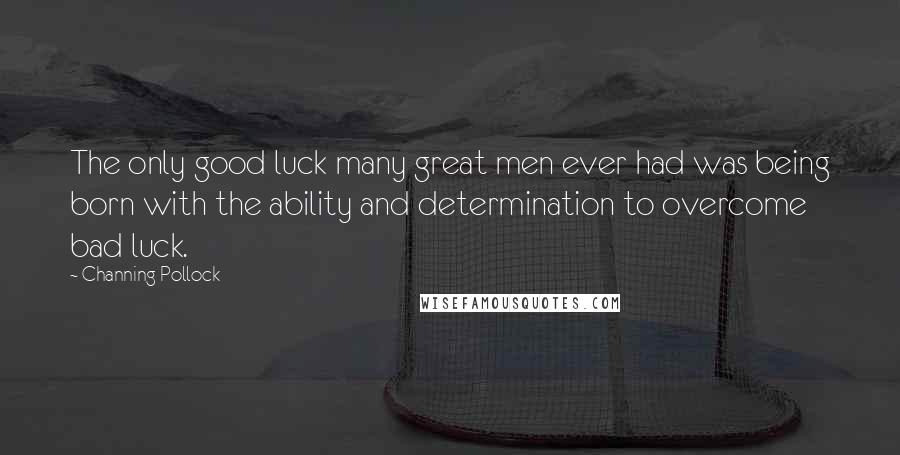 Channing Pollock Quotes: The only good luck many great men ever had was being born with the ability and determination to overcome bad luck.