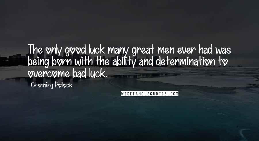 Channing Pollock Quotes: The only good luck many great men ever had was being born with the ability and determination to overcome bad luck.