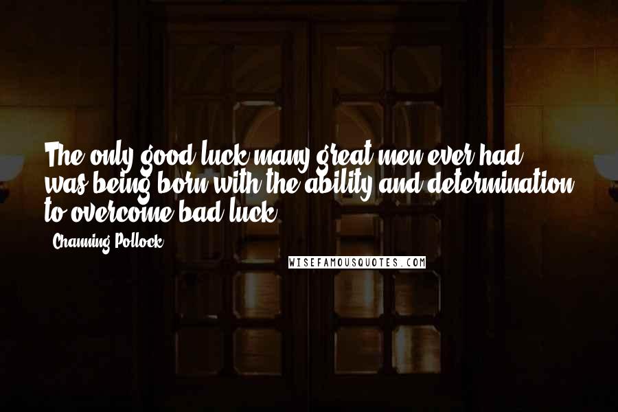 Channing Pollock Quotes: The only good luck many great men ever had was being born with the ability and determination to overcome bad luck.