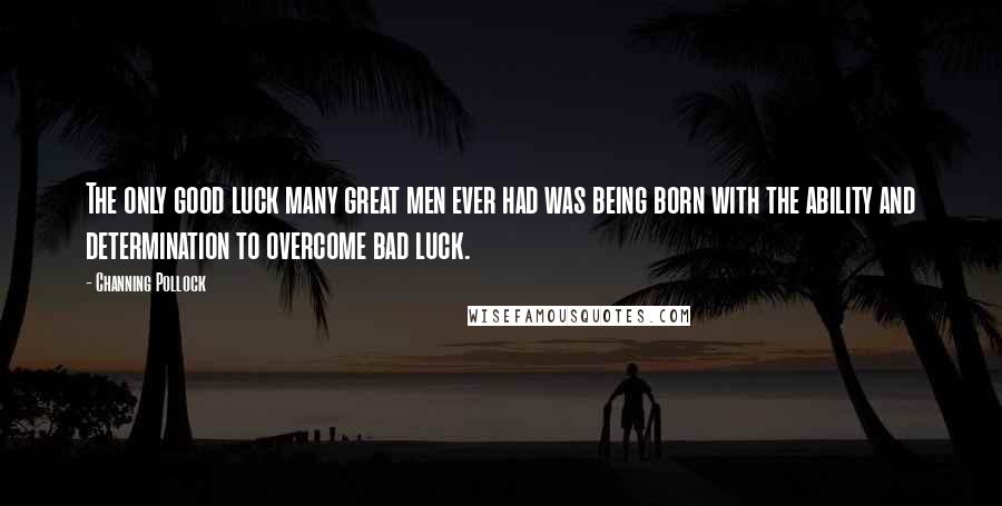 Channing Pollock Quotes: The only good luck many great men ever had was being born with the ability and determination to overcome bad luck.