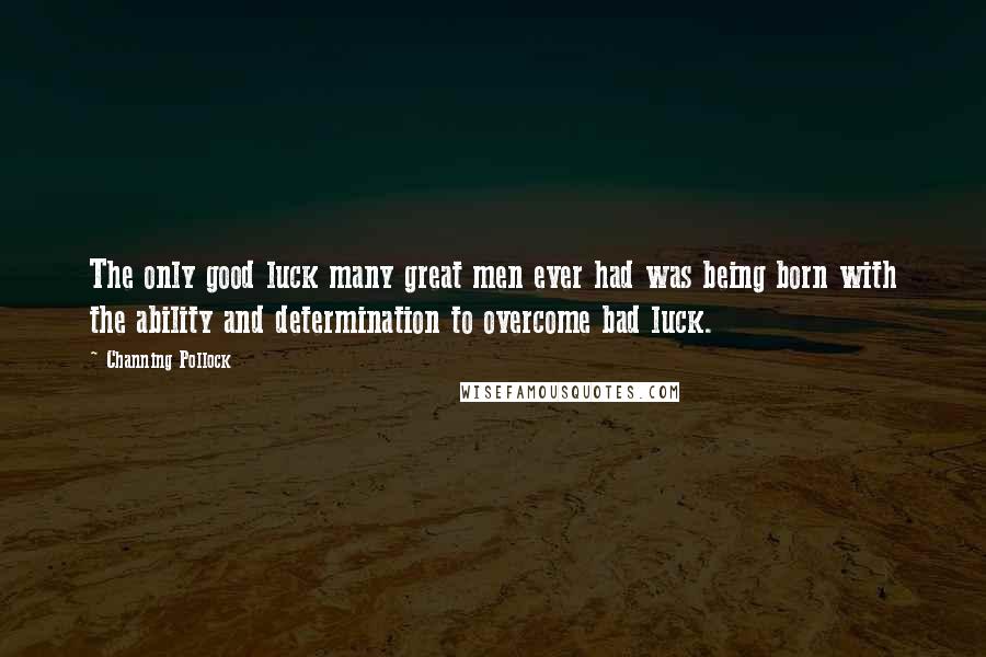 Channing Pollock Quotes: The only good luck many great men ever had was being born with the ability and determination to overcome bad luck.