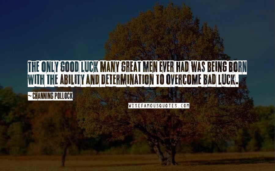Channing Pollock Quotes: The only good luck many great men ever had was being born with the ability and determination to overcome bad luck.