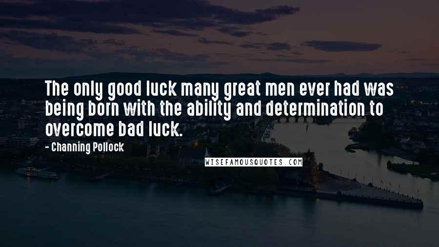 Channing Pollock Quotes: The only good luck many great men ever had was being born with the ability and determination to overcome bad luck.