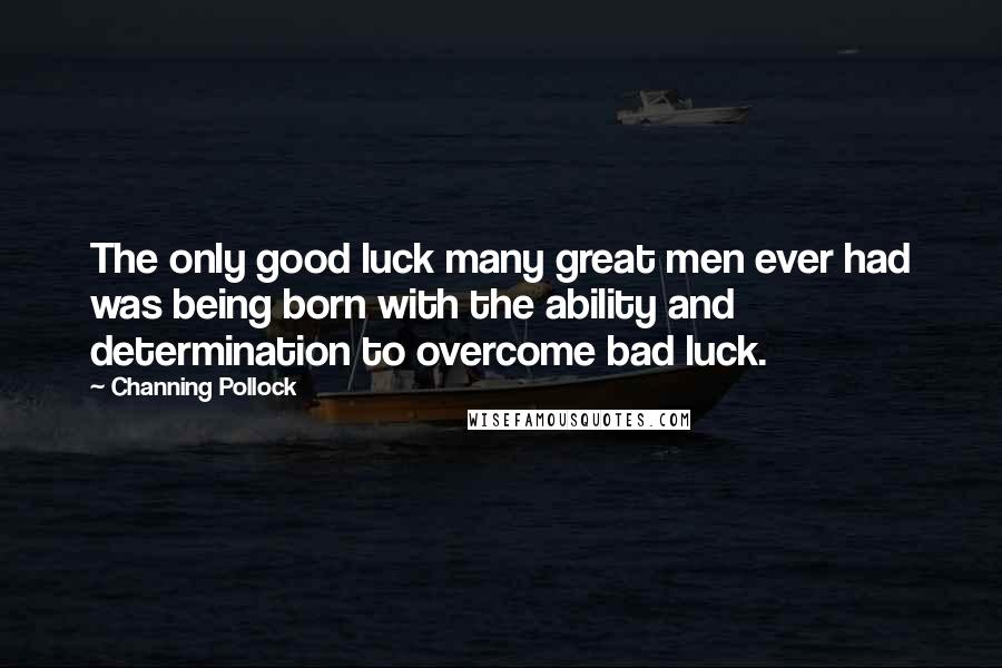 Channing Pollock Quotes: The only good luck many great men ever had was being born with the ability and determination to overcome bad luck.