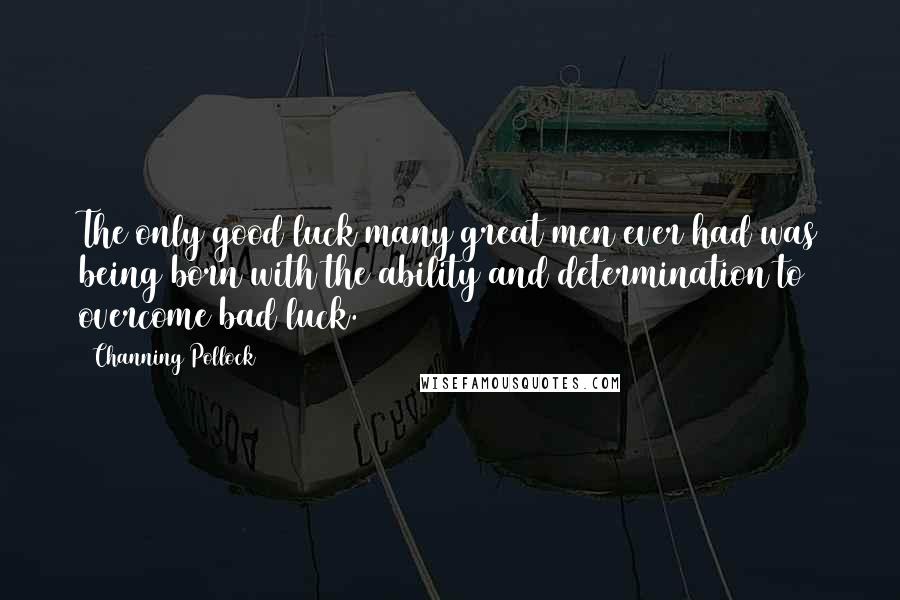 Channing Pollock Quotes: The only good luck many great men ever had was being born with the ability and determination to overcome bad luck.