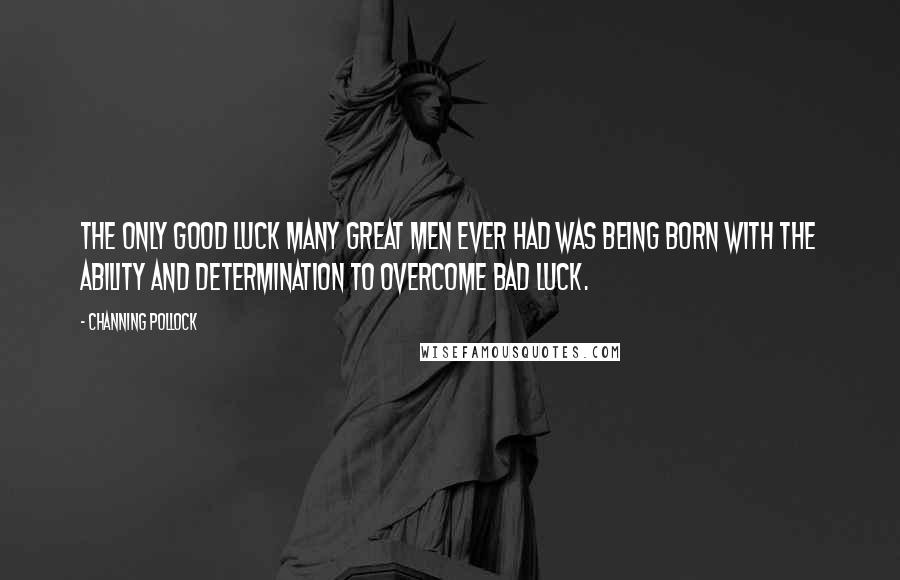 Channing Pollock Quotes: The only good luck many great men ever had was being born with the ability and determination to overcome bad luck.