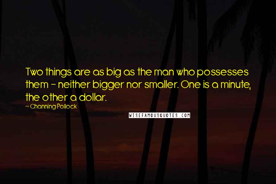 Channing Pollock Quotes: Two things are as big as the man who possesses them - neither bigger nor smaller. One is a minute, the other a dollar.