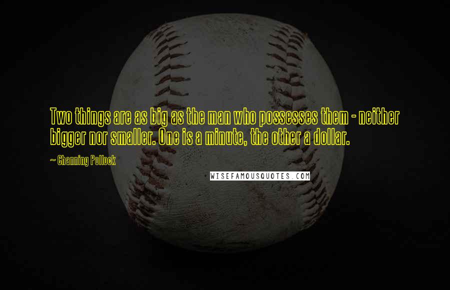 Channing Pollock Quotes: Two things are as big as the man who possesses them - neither bigger nor smaller. One is a minute, the other a dollar.