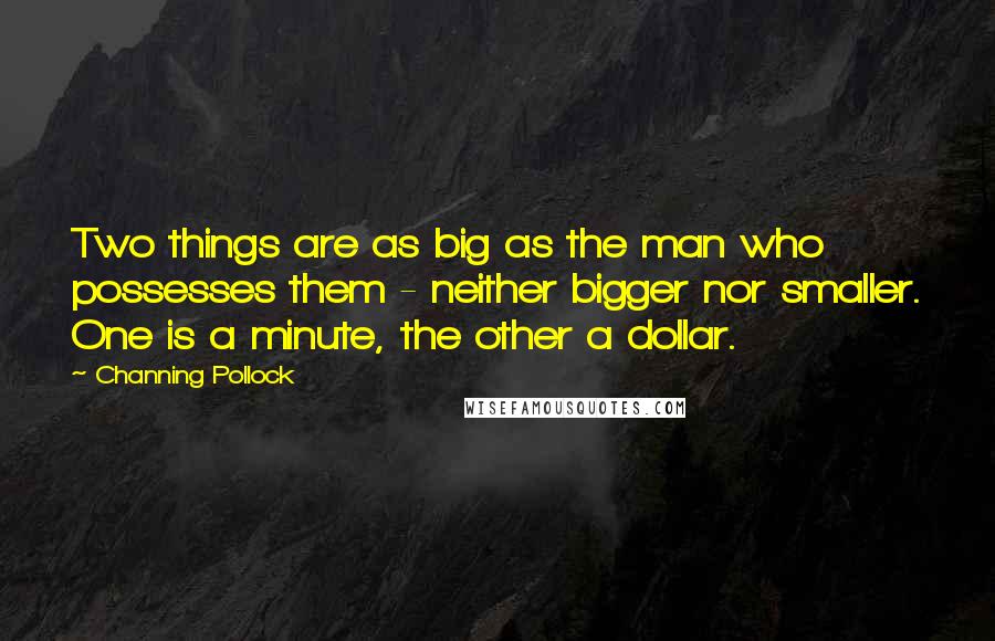 Channing Pollock Quotes: Two things are as big as the man who possesses them - neither bigger nor smaller. One is a minute, the other a dollar.
