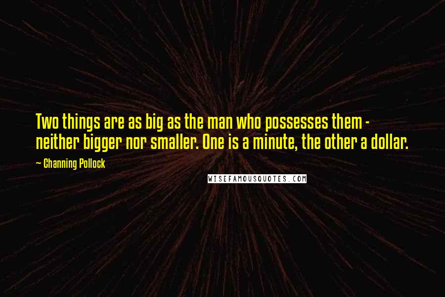 Channing Pollock Quotes: Two things are as big as the man who possesses them - neither bigger nor smaller. One is a minute, the other a dollar.