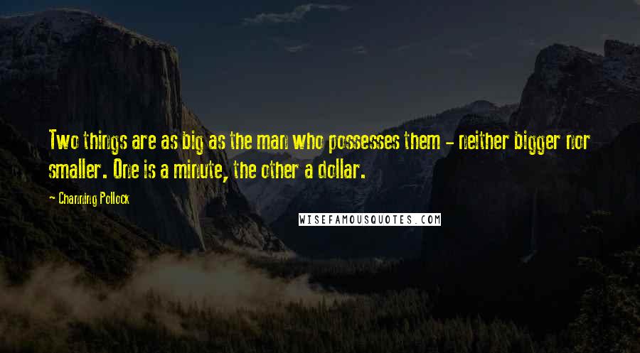 Channing Pollock Quotes: Two things are as big as the man who possesses them - neither bigger nor smaller. One is a minute, the other a dollar.