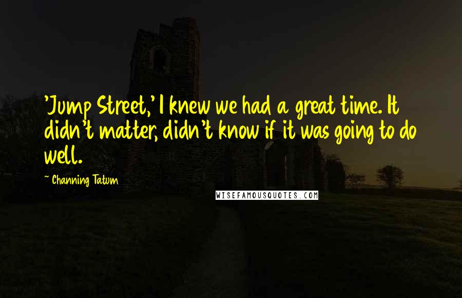 Channing Tatum Quotes: 'Jump Street,' I knew we had a great time. It didn't matter, didn't know if it was going to do well.