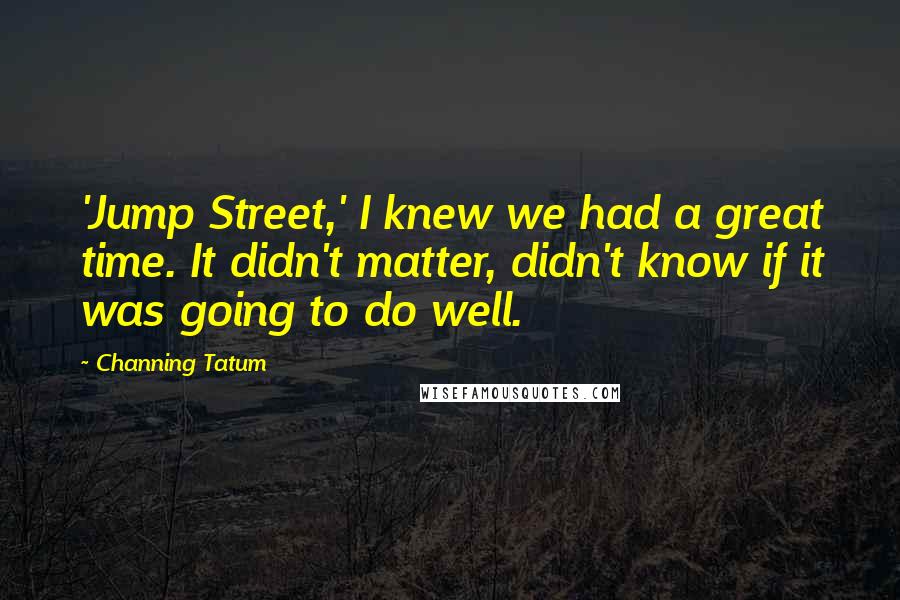 Channing Tatum Quotes: 'Jump Street,' I knew we had a great time. It didn't matter, didn't know if it was going to do well.