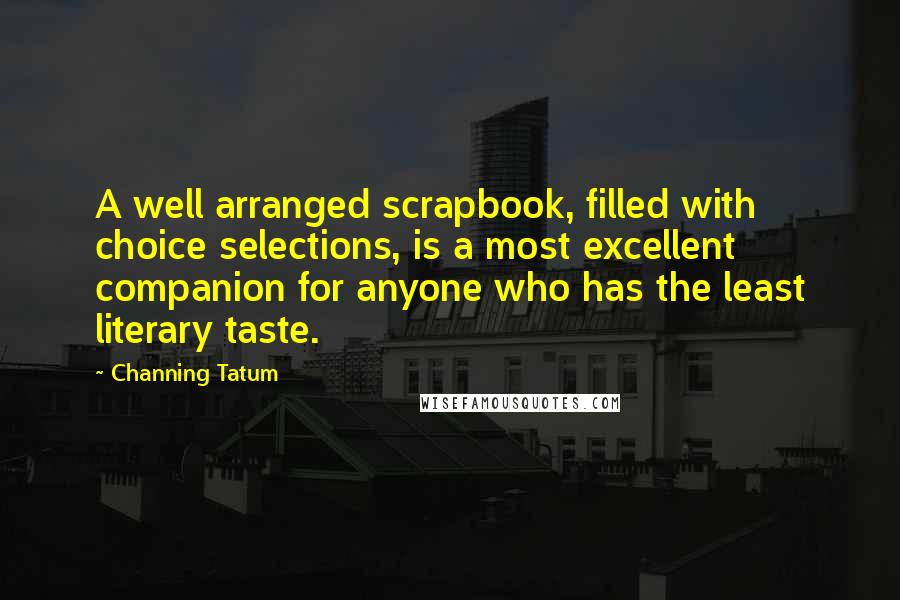 Channing Tatum Quotes: A well arranged scrapbook, filled with choice selections, is a most excellent companion for anyone who has the least literary taste.