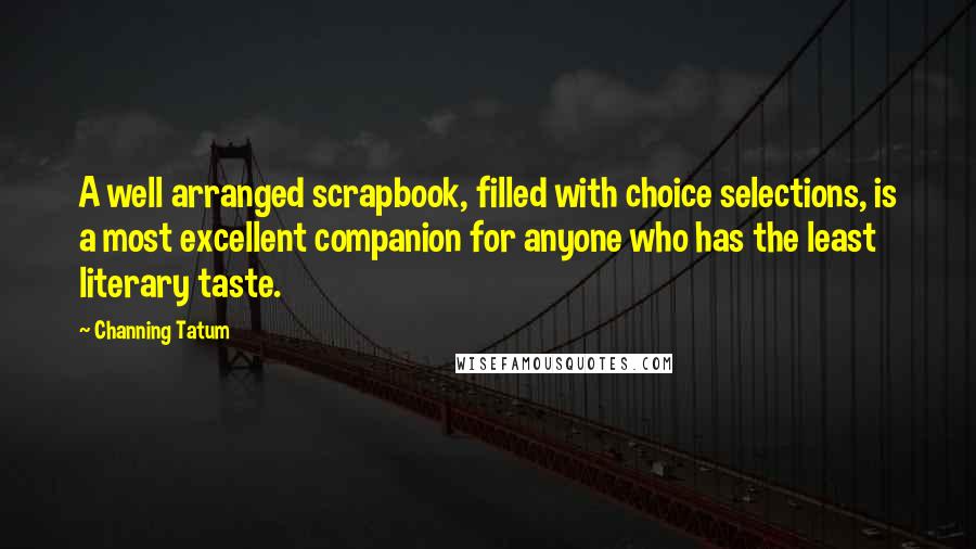 Channing Tatum Quotes: A well arranged scrapbook, filled with choice selections, is a most excellent companion for anyone who has the least literary taste.