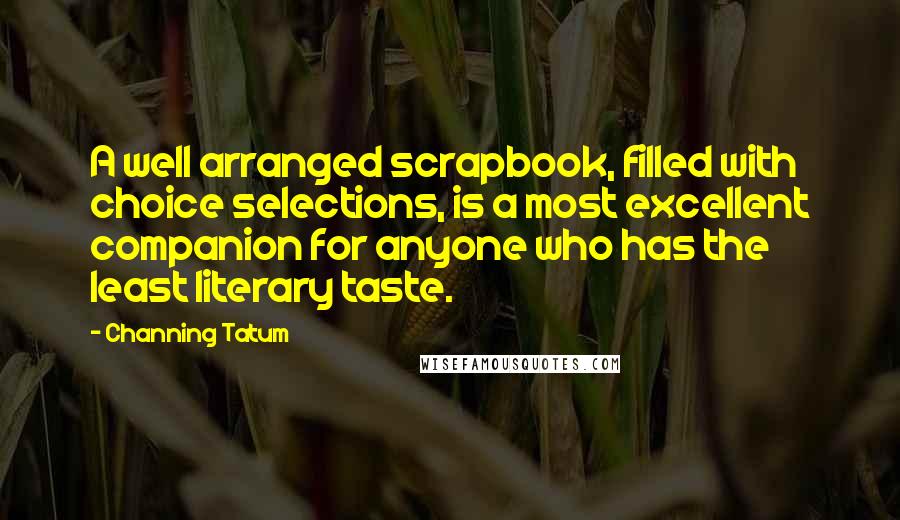 Channing Tatum Quotes: A well arranged scrapbook, filled with choice selections, is a most excellent companion for anyone who has the least literary taste.