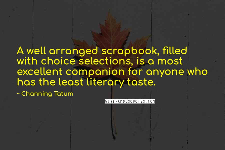 Channing Tatum Quotes: A well arranged scrapbook, filled with choice selections, is a most excellent companion for anyone who has the least literary taste.