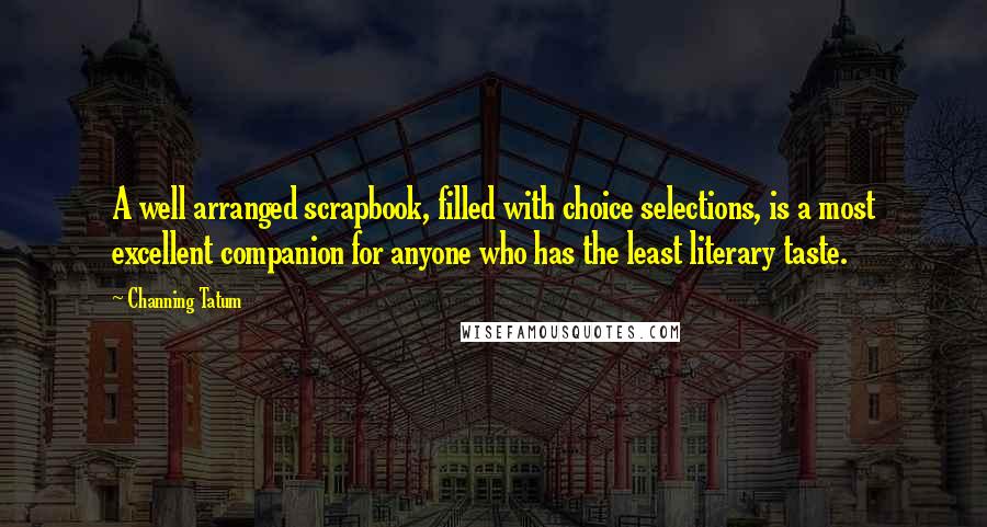 Channing Tatum Quotes: A well arranged scrapbook, filled with choice selections, is a most excellent companion for anyone who has the least literary taste.