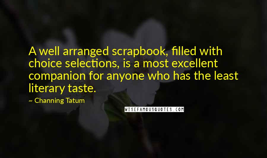 Channing Tatum Quotes: A well arranged scrapbook, filled with choice selections, is a most excellent companion for anyone who has the least literary taste.