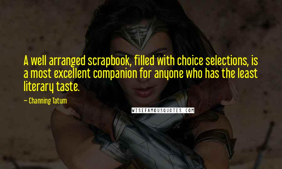 Channing Tatum Quotes: A well arranged scrapbook, filled with choice selections, is a most excellent companion for anyone who has the least literary taste.