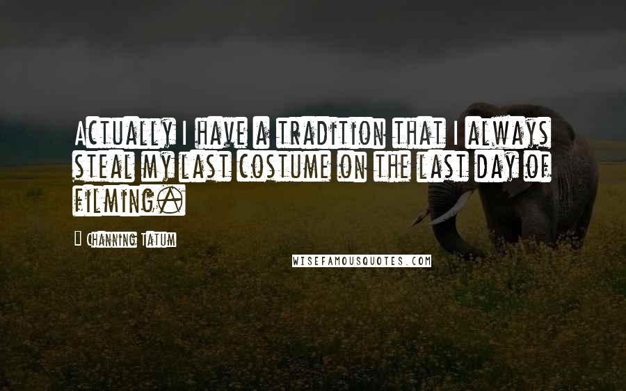Channing Tatum Quotes: Actually I have a tradition that I always steal my last costume on the last day of filming.